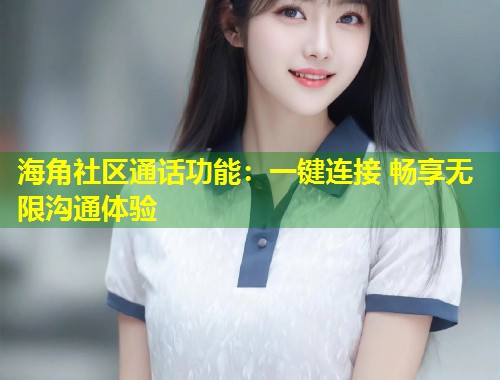 海角社区通话功能：一键连接 畅享无限沟通体验  第2张