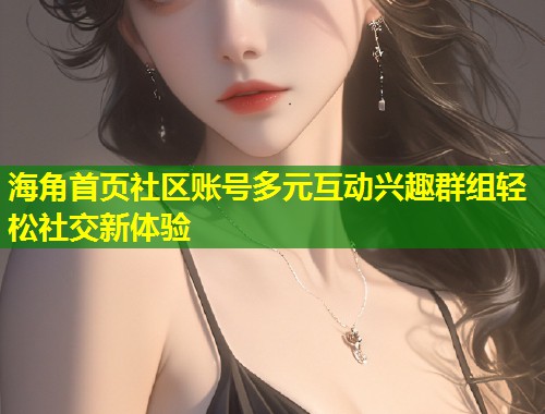 海角首页社区账号多元互动兴趣群组轻松社交新体验  第1张