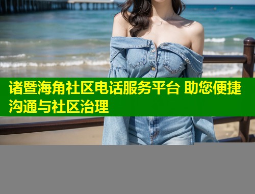 诸暨海角社区电话服务平台 助您便捷沟通与社区治理  第1张