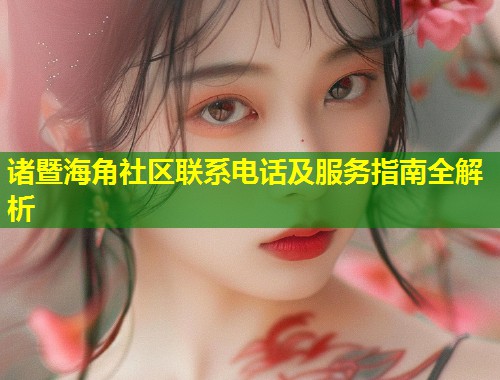 诸暨海角社区联系电话及服务指南全解析  第1张