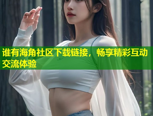 谁有海角社区下载链接，畅享精彩互动交流体验  第1张