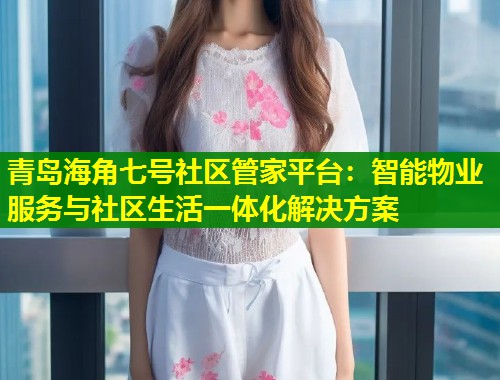 青岛海角七号社区管家平台：智能物业服务与社区生活一体化解决方案  第1张