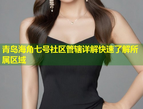 青岛海角七号社区管辖详解快速了解所属区域  第2张