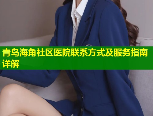 青岛海角社区医院联系方式及服务指南详解  第1张