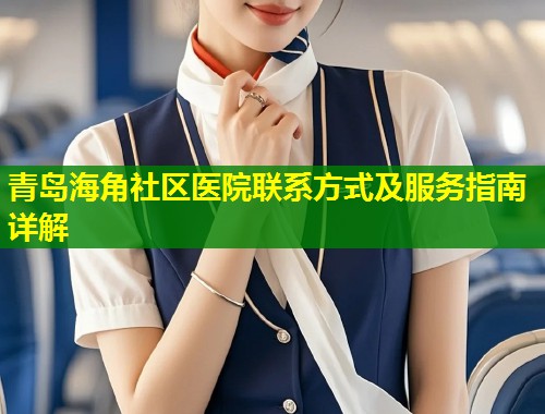 青岛海角社区医院联系方式及服务指南详解  第2张
