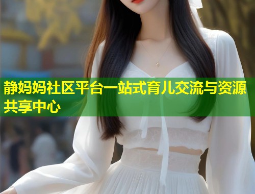 静妈妈社区平台一站式育儿交流与资源共享中心  第2张