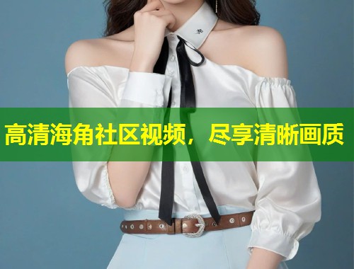 高清海角社区视频，尽享清晰画质  第1张