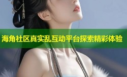 海角社区真实乱互动平台探索精彩体验