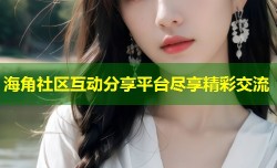 海角社区互动分享平台尽享精彩交流