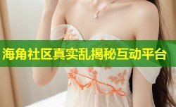 海角社区真实乱揭秘互动平台