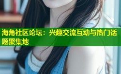 海角社区论坛：兴趣交流互动与热门话题聚集地
