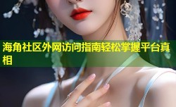 海角社区外网访问指南轻松掌握平台真相