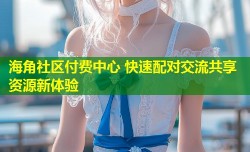 海角社区付费中心 快速配对交流共享资源新体验