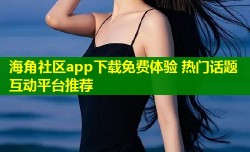海角社区app下载免费体验 热门话题互动平台推荐