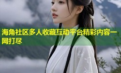 海角社区多人收藏互动平台精彩内容一网打尽