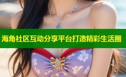 海角社区互动分享平台打造精彩生活圈