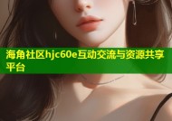 海角社区hjc60e互动交流与资源共享平台