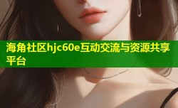 海角社区hjc60e互动交流与资源共享平台