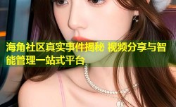 海角社区真实事件揭秘 视频分享与智能管理一站式平台