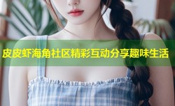 皮皮虾海角社区精彩互动分享趣味生活
