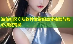 海角社区交友软件靠谱吗真实体验与核心功能揭秘
