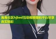 海角社区hjbed互动视频爆料平台尽享真实精彩
