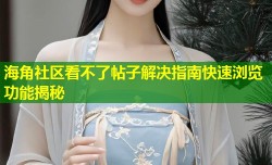 海角社区看不了帖子解决指南快速浏览功能揭秘