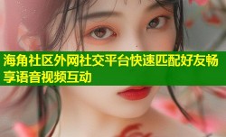 海角社区外网社交平台快速匹配好友畅享语音视频互动