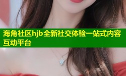 海角社区hjb全新社交体验一站式内容互动平台
