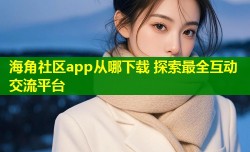 海角社区app从哪下载 探索最全互动交流平台