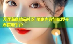 天涯海角精品社区 精彩内容与优质交流首选平台