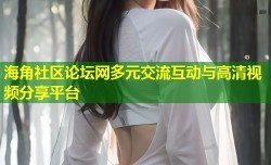 海角社区论坛网多元交流互动与高清视频分享平台