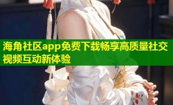 海角社区app免费下载畅享高质量社交视频互动新体验