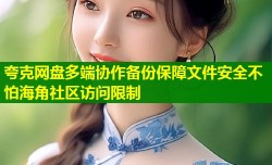 夸克网盘多端协作备份保障文件安全不怕海角社区访问限制