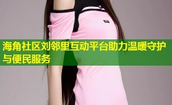 海角社区刘邻里互动平台助力温暖守护与便民服务