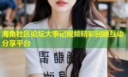 海角社区论坛大事记视频精彩回顾互动分享平台
