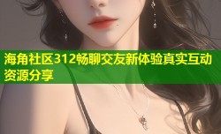 海角社区312畅聊交友新体验真实互动资源分享