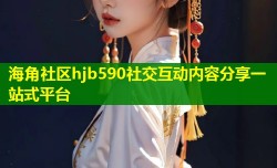 海角社区hjb590社交互动内容分享一站式平台