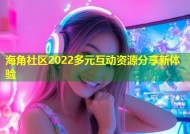 海角社区2022多元互动资源分享新体验