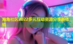 海角社区2022多元互动资源分享新体验