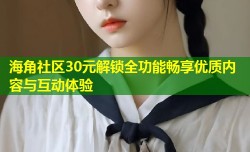 海角社区30元解锁全功能畅享优质内容与互动体验