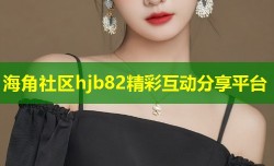 海角社区hjb82精彩互动分享平台