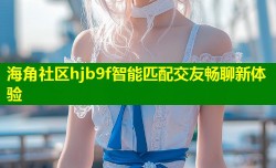海角社区hjb9f智能匹配交友畅聊新体验