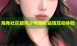 海角社区披风少年揭秘最强互动体验