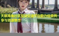天眼海角社区互动交流平台助力信息共享与资源整合