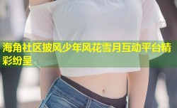 海角社区披风少年风花雪月互动平台精彩纷呈