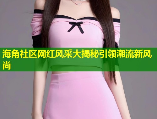 海角社区网红风采大揭秘引领潮流新风尚  第1张