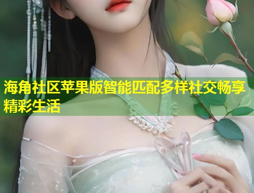海角社区苹果版智能匹配多样社交畅享精彩生活  第1张