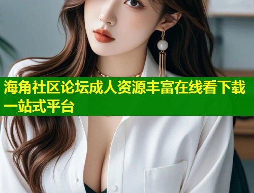 海角社区论坛成人资源丰富在线看下载一站式平台  第1张