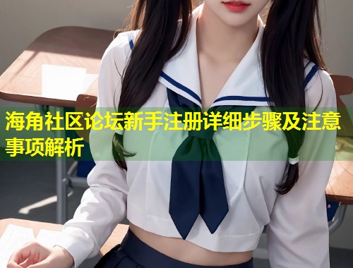 海角社区论坛新手注册详细步骤及注意事项解析  第1张